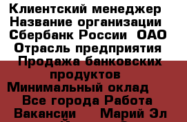 Клиентский менеджер › Название организации ­ Сбербанк России, ОАО › Отрасль предприятия ­ Продажа банковских продуктов › Минимальный оклад ­ 1 - Все города Работа » Вакансии   . Марий Эл респ.,Йошкар-Ола г.